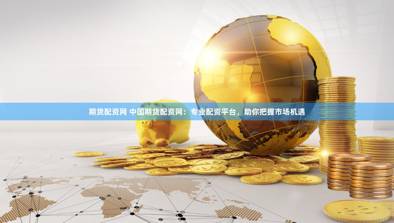 期货配资网 中国期货配资网：专业配资平台，助你把握市场机遇