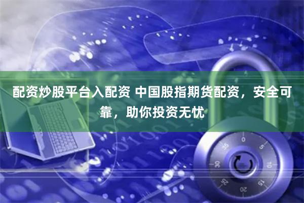 配资炒股平台入配资 中国股指期货配资，安全可靠，助你投资无忧