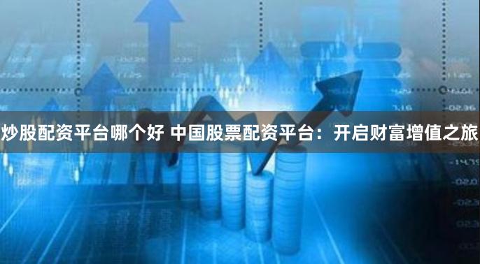 炒股配资平台哪个好 中国股票配资平台：开启财富增值之旅