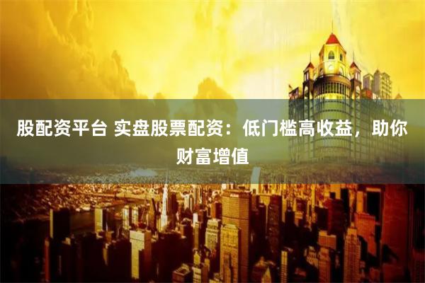股配资平台 实盘股票配资：低门槛高收益，助你财富增值
