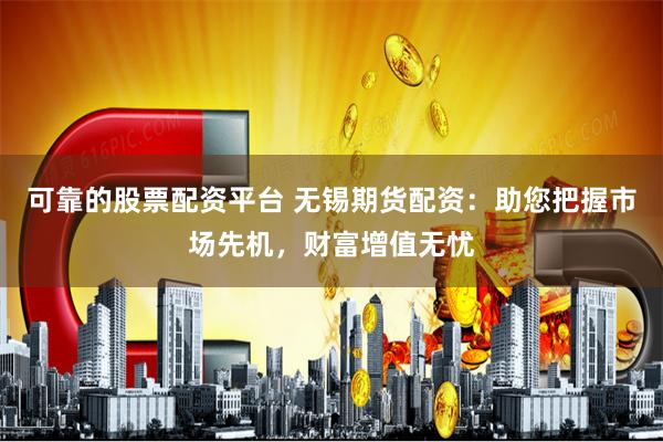 可靠的股票配资平台 无锡期货配资：助您把握市场先机，财富增值无忧