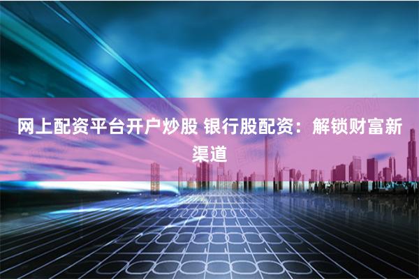 网上配资平台开户炒股 银行股配资：解锁财富新渠道