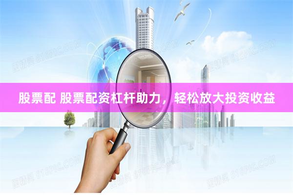 股票配 股票配资杠杆助力，轻松放大投资收益
