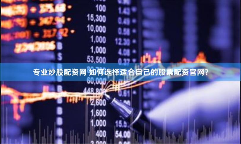 专业炒股配资网 如何选择适合自己的股票配资官网？
