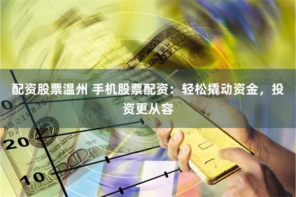 配资股票温州 手机股票配资：轻松撬动资金，投资更从容