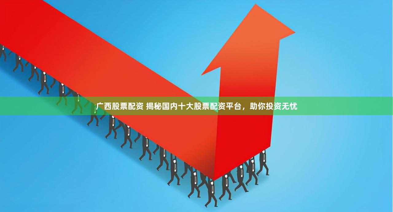 广西股票配资 揭秘国内十大股票配资平台，助你投资无忧