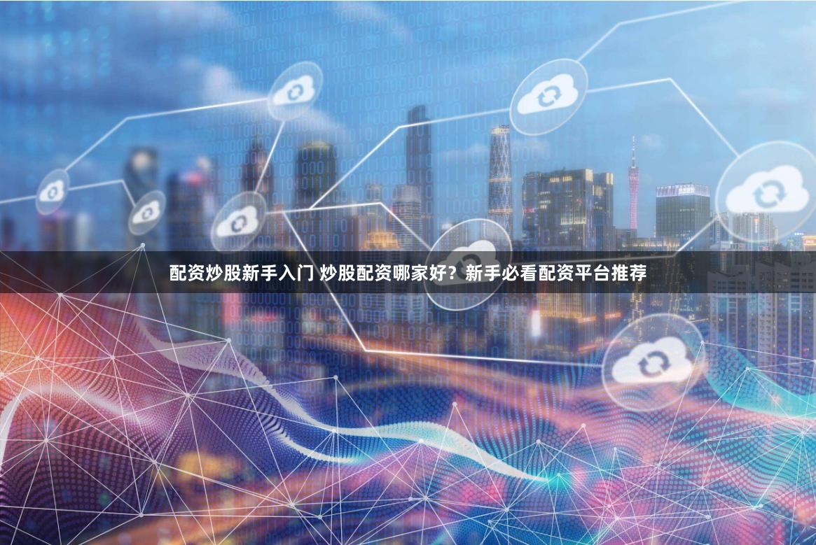 配资炒股新手入门 炒股配资哪家好？新手必看配资平台推荐