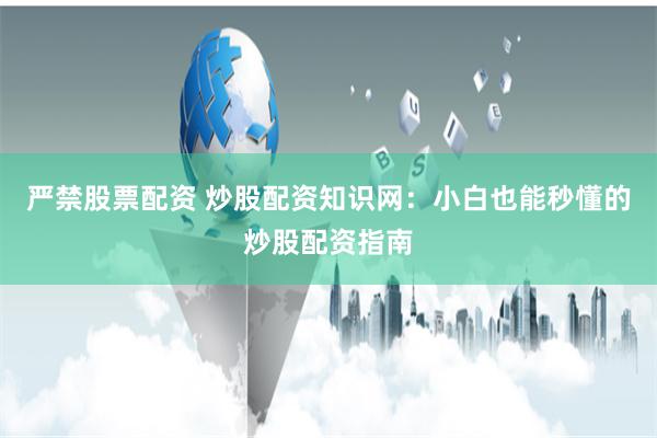严禁股票配资 炒股配资知识网：小白也能秒懂的炒股配资指南