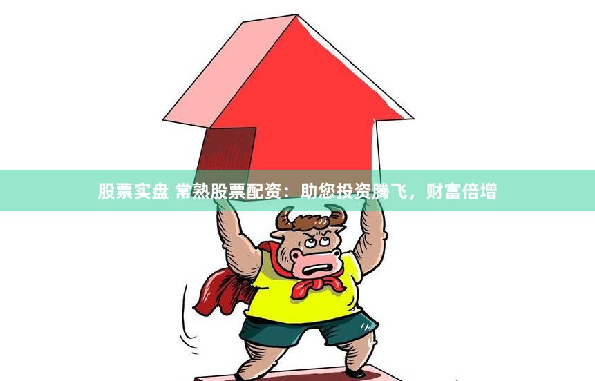 股票实盘 常熟股票配资：助您投资腾飞，财富倍增