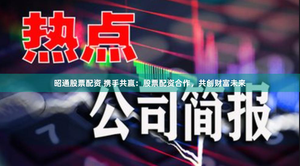 昭通股票配资 携手共赢：股票配资合作，共创财富未来