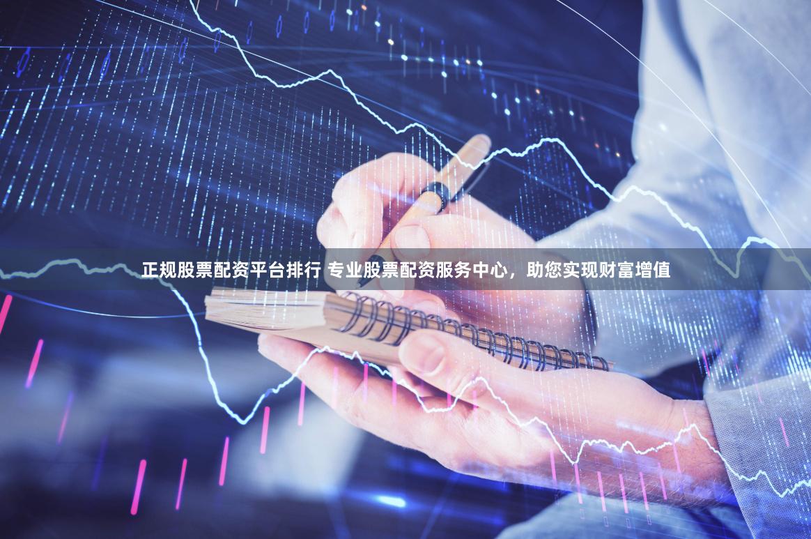 正规股票配资平台排行 专业股票配资服务中心，助您实现财富增值