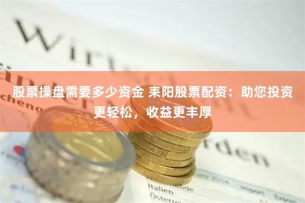 股票操盘需要多少资金 耒阳股票配资：助您投资更轻松，收益更丰厚