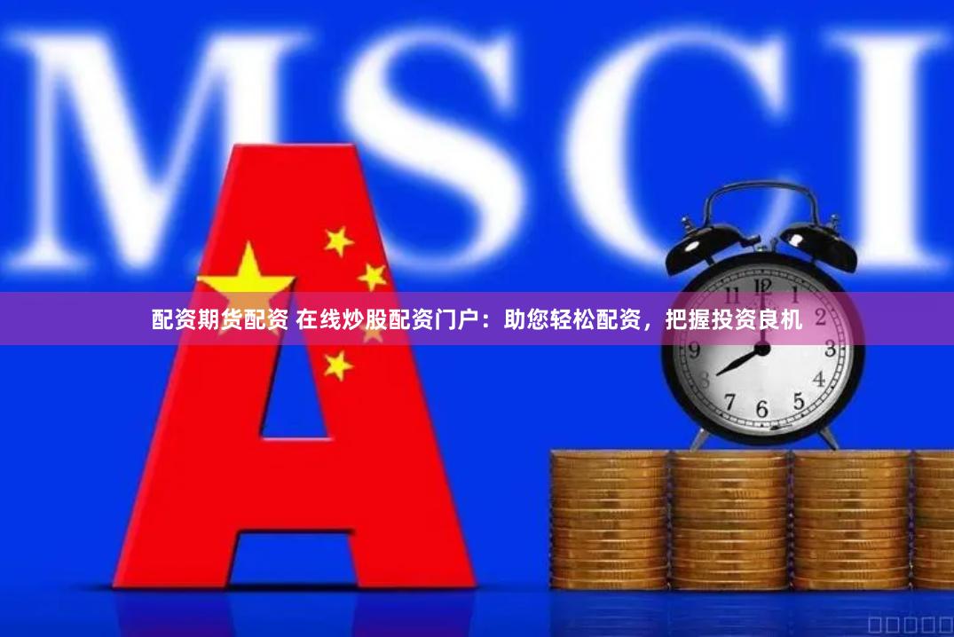 配资期货配资 在线炒股配资门户：助您轻松配资，把握投资良机