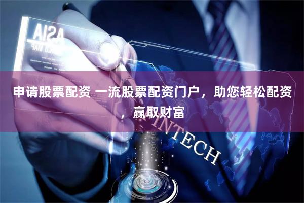 申请股票配资 一流股票配资门户，助您轻松配资，赢取财富