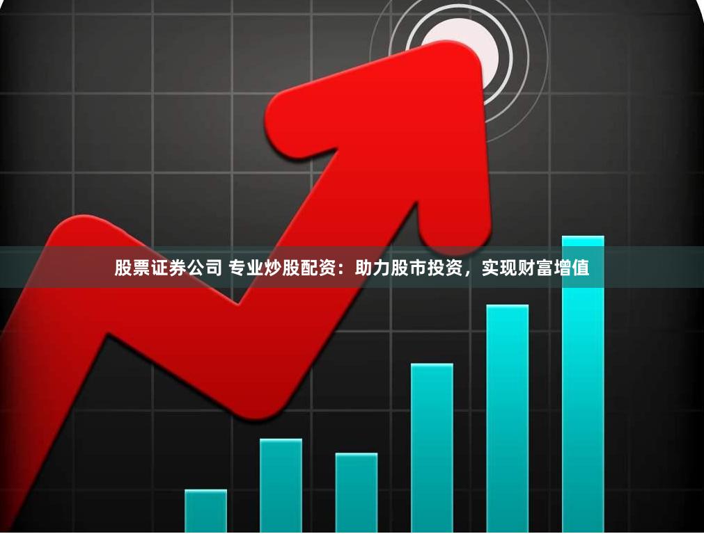 股票证券公司 专业炒股配资：助力股市投资，实现财富增值