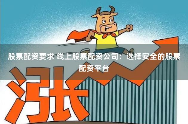 股票配资要求 线上股票配资公司：选择安全的股票配资平台