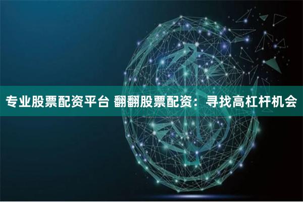 专业股票配资平台 翻翻股票配资：寻找高杠杆机会