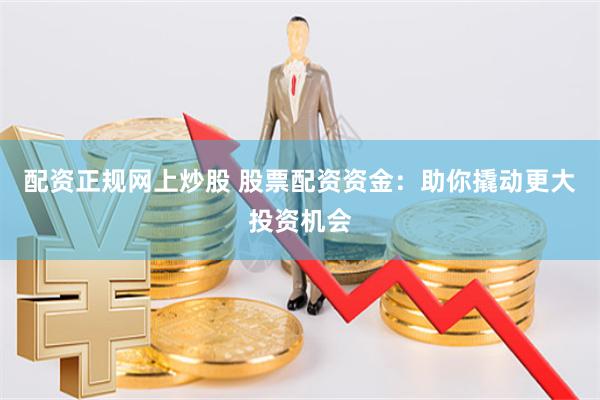 配资正规网上炒股 股票配资资金：助你撬动更大投资机会