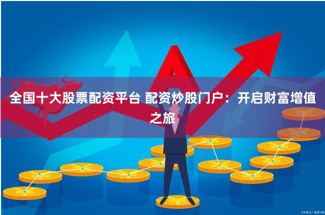 全国十大股票配资平台 配资炒股门户：开启财富增值之旅