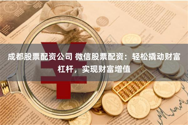成都股票配资公司 微信股票配资：轻松撬动财富杠杆，实现财富增值