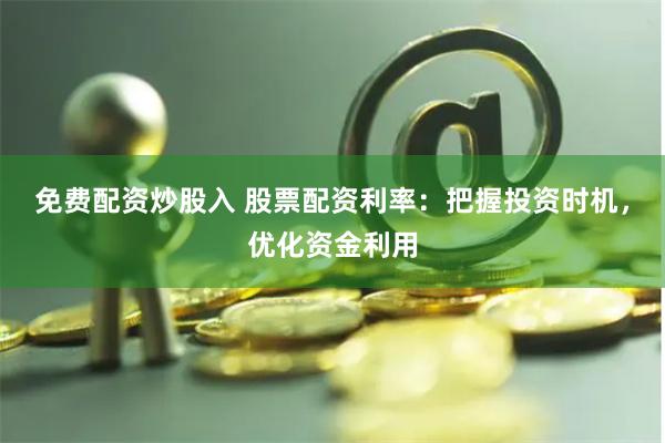 免费配资炒股入 股票配资利率：把握投资时机，优化资金利用