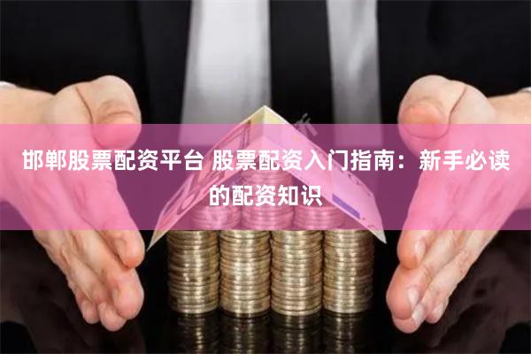 邯郸股票配资平台 股票配资入门指南：新手必读的配资知识