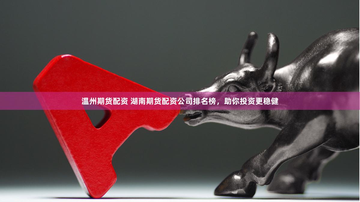 温州期货配资 湖南期货配资公司排名榜，助你投资更稳健