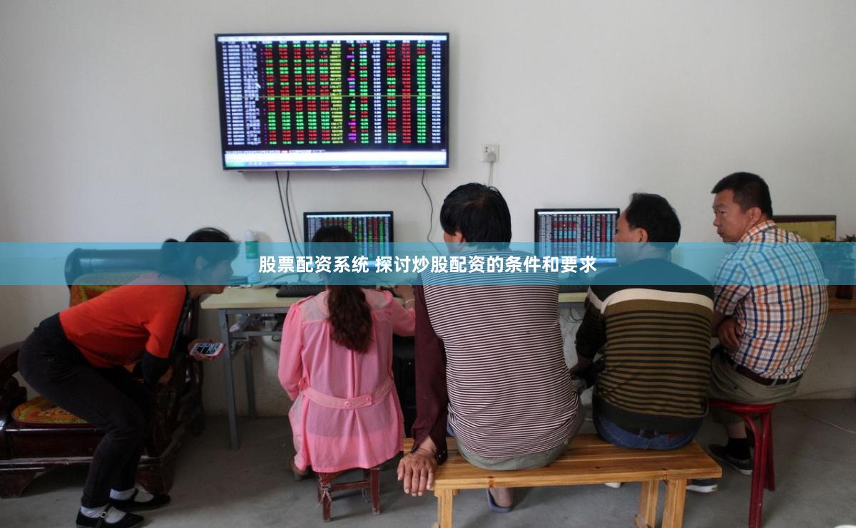 股票配资系统 探讨炒股配资的条件和要求