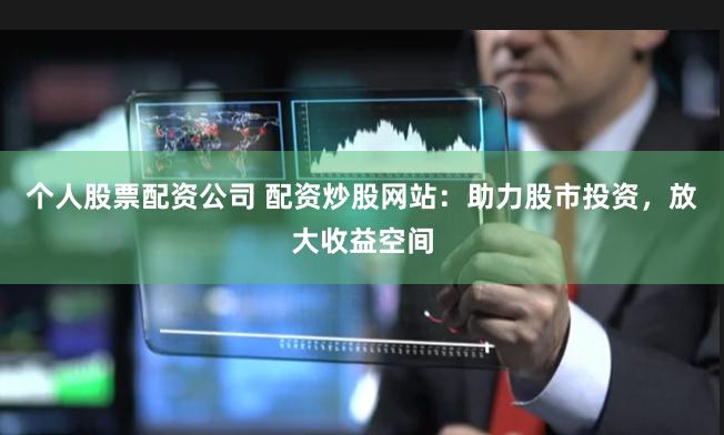 个人股票配资公司 配资炒股网站：助力股市投资，放大收益空间