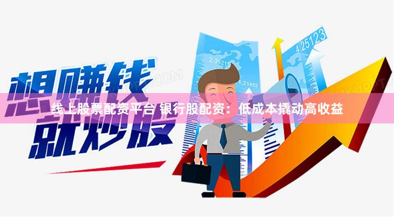 线上股票配资平台 银行股配资：低成本撬动高收益