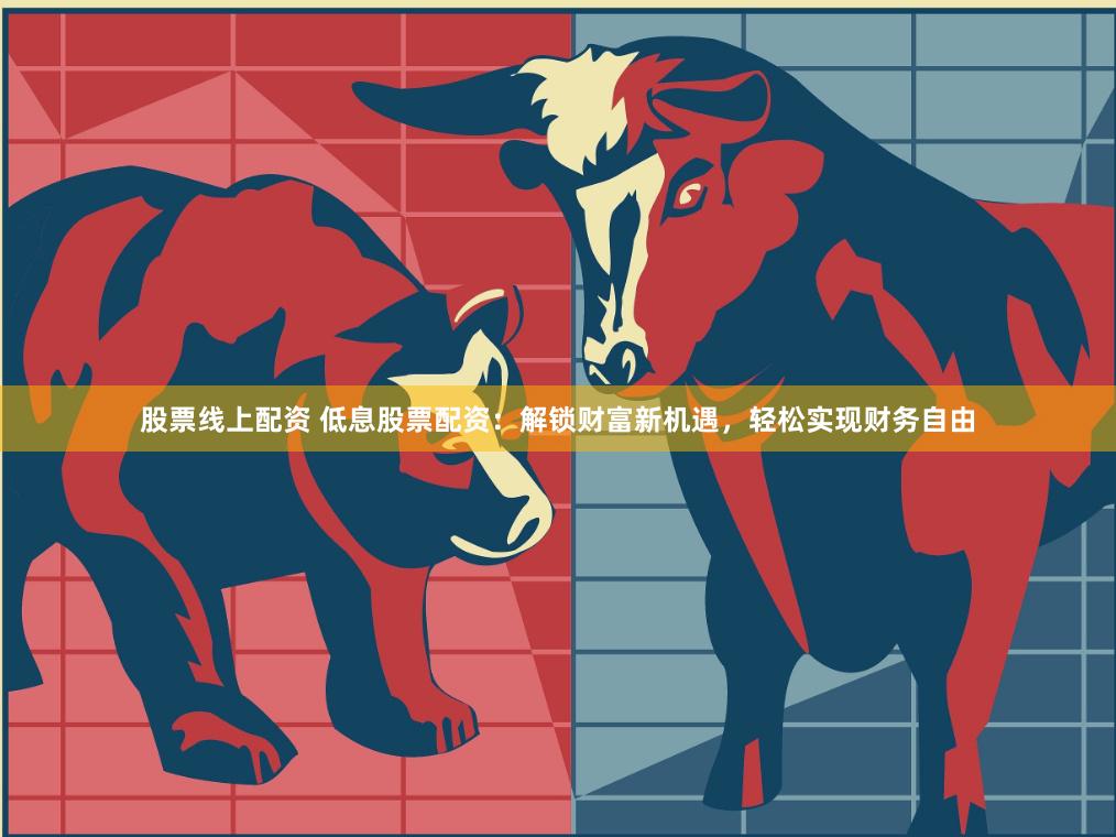 股票线上配资 低息股票配资：解锁财富新机遇，轻松实现财务自由