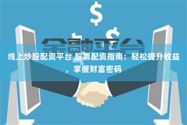 线上炒股配资平台 股票配资指南：轻松提升收益，掌握财富密码