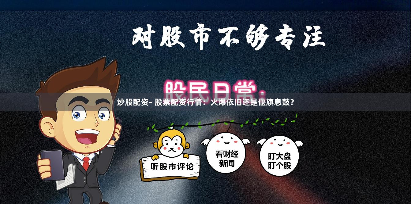 炒股配资- 股票配资行情：火爆依旧还是偃旗息鼓？