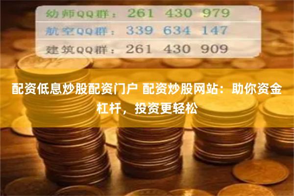 配资低息炒股配资门户 配资炒股网站：助你资金杠杆，投资更轻松