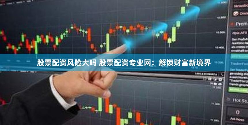 股票配资风险大吗 股票配资专业网：解锁财富新境界