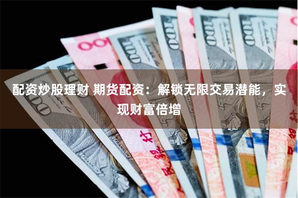 配资炒股理财 期货配资：解锁无限交易潜能，实现财富倍增