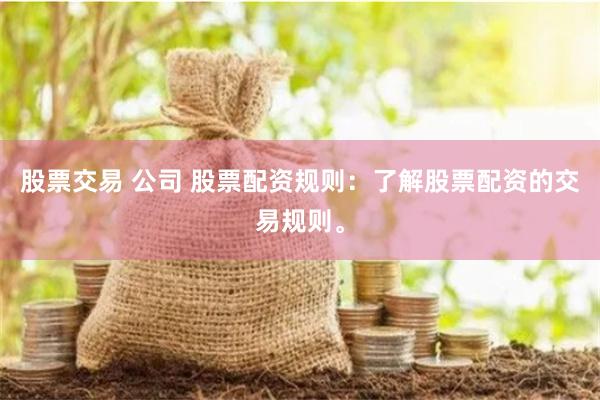 股票交易 公司 股票配资规则：了解股票配资的交易规则。