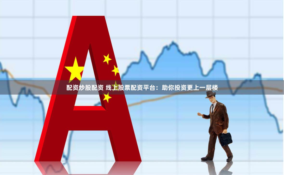 配资炒股配资 线上股票配资平台：助你投资更上一层楼