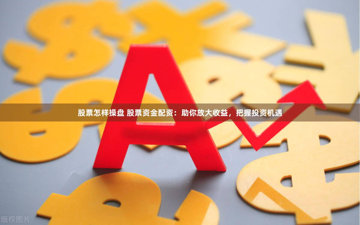 股票怎样操盘 股票资金配资：助你放大收益，把握投资机遇