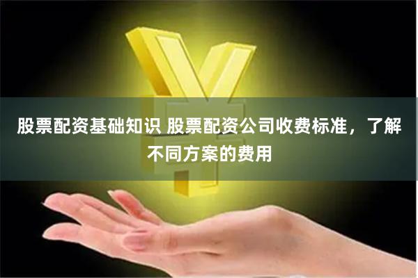股票配资基础知识 股票配资公司收费标准，了解不同方案的费用