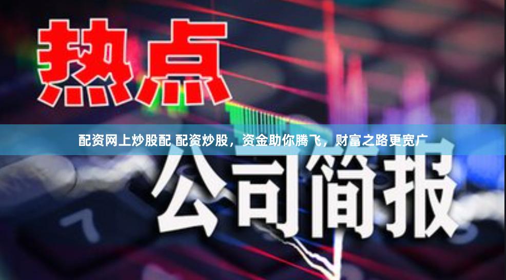 配资网上炒股配 配资炒股，资金助你腾飞，财富之路更宽广