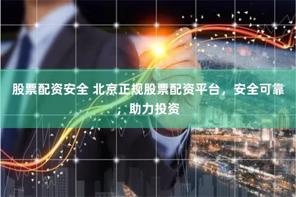 股票配资安全 北京正规股票配资平台，安全可靠，助力投资
