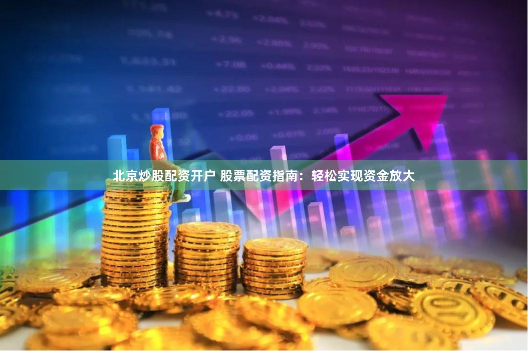 北京炒股配资开户 股票配资指南：轻松实现资金放大