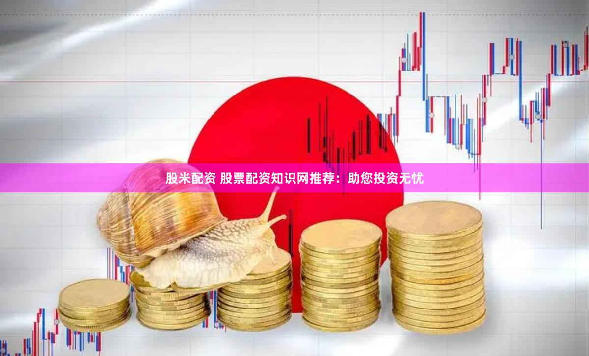 股米配资 股票配资知识网推荐：助您投资无忧