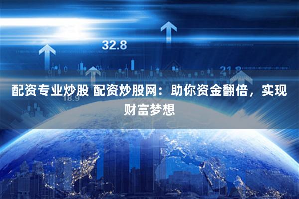 配资专业炒股 配资炒股网：助你资金翻倍，实现财富梦想