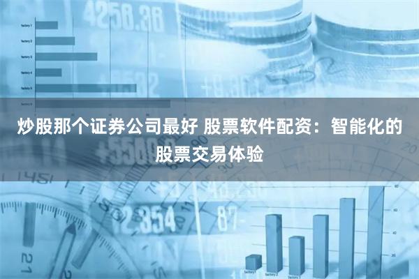炒股那个证券公司最好 股票软件配资：智能化的股票交易体验