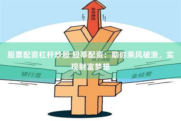 股票配资杠杆炒股 股莘配资：助你乘风破浪，实现财富梦想