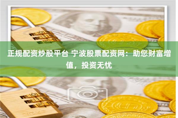 正规配资炒股平台 宁波股票配资网：助您财富增值，投资无忧