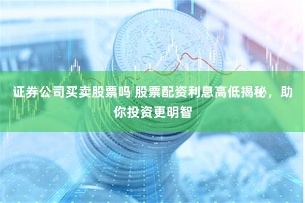 证券公司买卖股票吗 股票配资利息高低揭秘，助你投资更明智