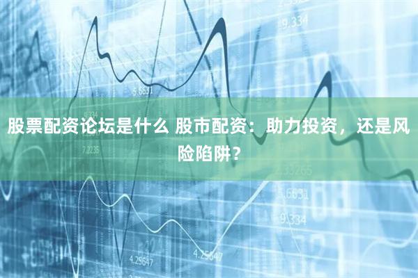 股票配资论坛是什么 股市配资：助力投资，还是风险陷阱？